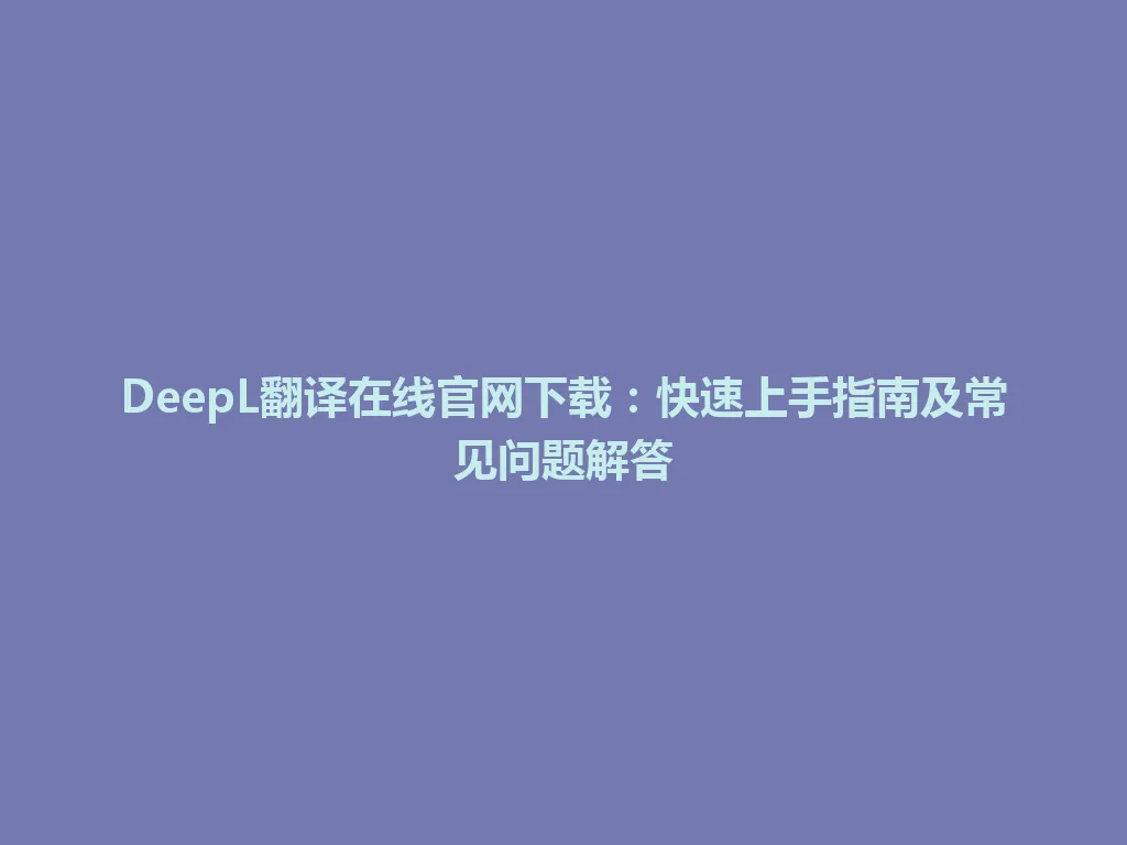 DeepL翻译在线官网下载：快速上手指南及常见问题解答 一