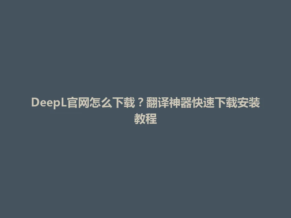 DeepL官网怎么下载？翻译神器快速下载安装教程 一